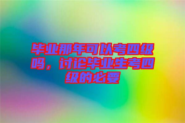 畢業(yè)那年可以考四級嗎，討論畢業(yè)生考四級的必要