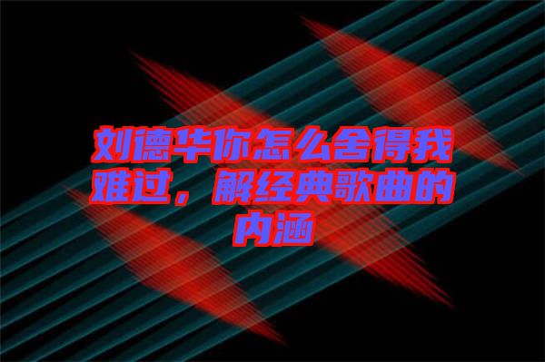 劉德華你怎么舍得我難過，解經(jīng)典歌曲的內(nèi)涵