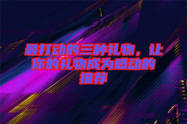 最打動(dòng)的三種禮物，讓你的禮物成為感動(dòng)的推薦