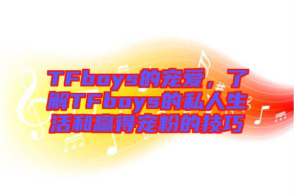 TFboys的寵愛，了解TFboys的私人生活和贏得寵粉的技巧