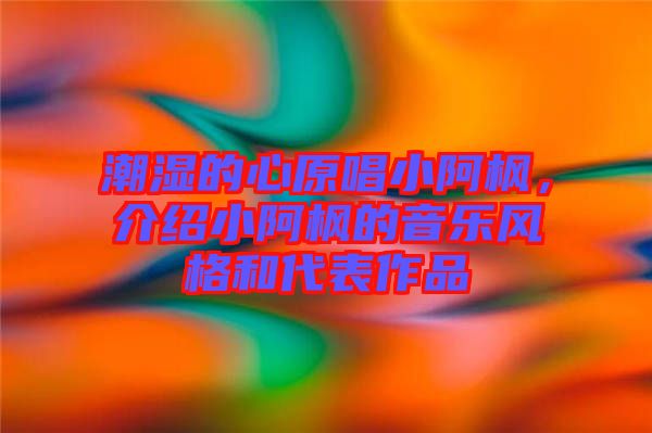 潮濕的心原唱小阿楓，介紹小阿楓的音樂風(fēng)格和代表作品