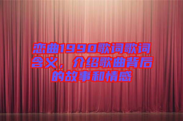 戀曲1990歌詞歌詞含義，介紹歌曲背后的故事和情感