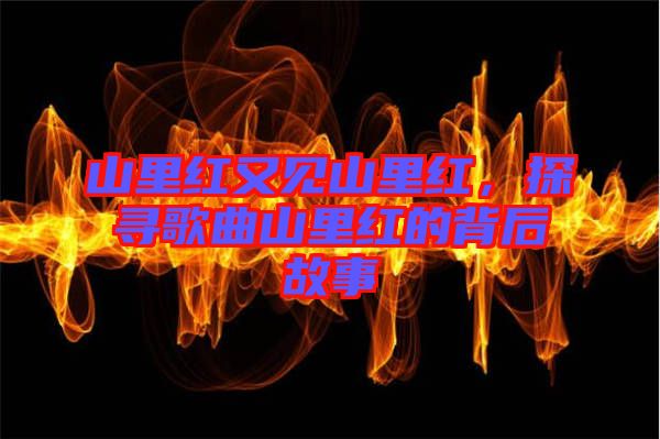 山里紅又見山里紅，探尋歌曲山里紅的背后故事
