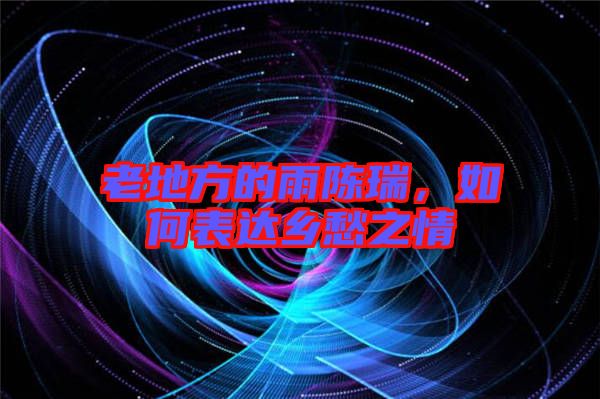 老地方的雨陳瑞，如何表達鄉(xiāng)愁之情
