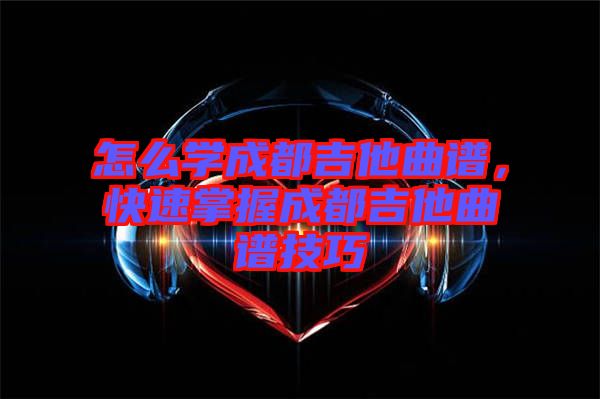 怎么學成都吉他曲譜，快速掌握成都吉他曲譜技巧