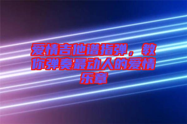 愛情吉他譜指彈，教你彈奏最動人的愛情樂章