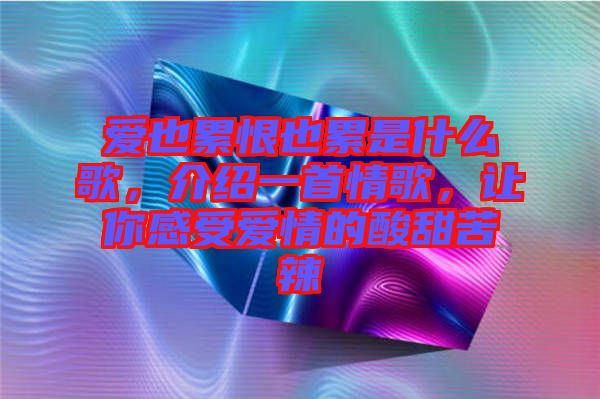 愛也累恨也累是什么歌，介紹一首情歌，讓你感受愛情的酸甜苦辣