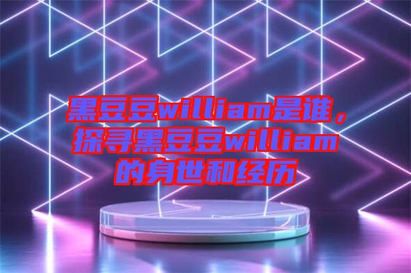 黑豆豆william是誰，探尋黑豆豆william的身世和經(jīng)歷