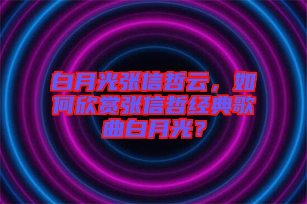 白月光張信哲云，如何欣賞張信哲經(jīng)典歌曲白月光？