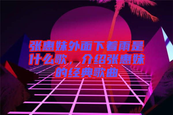 張惠妹外面下著雨是什么歌，介紹張惠妹的經(jīng)典歌曲