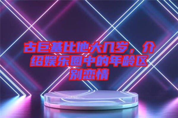 古巨基比他大幾歲，介紹娛樂圈中的年齡區(qū)別戀情