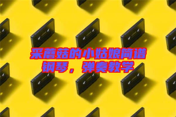 采蘑菇的小姑娘簡譜鋼琴，彈奏教學(xué)