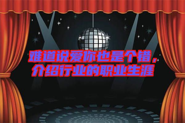 難道說(shuō)愛你也是個(gè)錯(cuò)，介紹行業(yè)的職業(yè)生涯