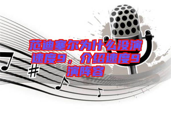 范迪塞爾為什么沒演速度9，介紹速度9演陣容