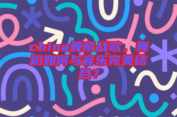 china舞帝戰(zhàn)歌，舞蹈如何與音樂完美結(jié)合？