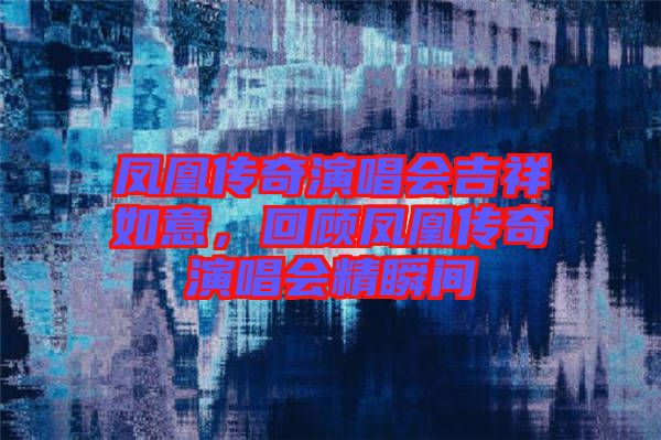 鳳凰傳奇演唱會(huì)吉祥如意，回顧鳳凰傳奇演唱會(huì)精瞬間