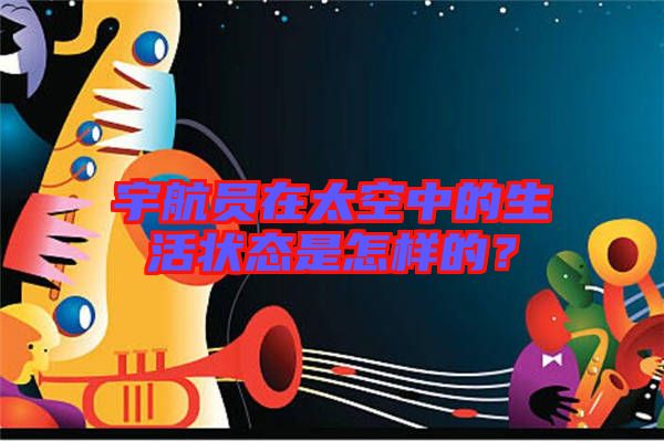 宇航員在太空中的生活狀態(tài)是怎樣的？