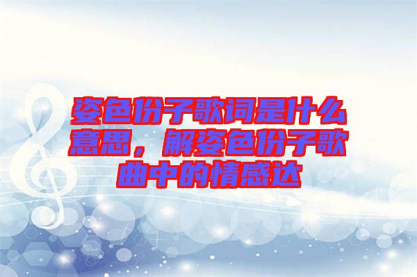 姿色份子歌詞是什么意思，解姿色份子歌曲中的情感達(dá)