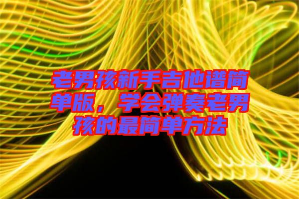 老男孩新手吉他譜簡(jiǎn)單版，學(xué)會(huì)彈奏老男孩的最簡(jiǎn)單方法