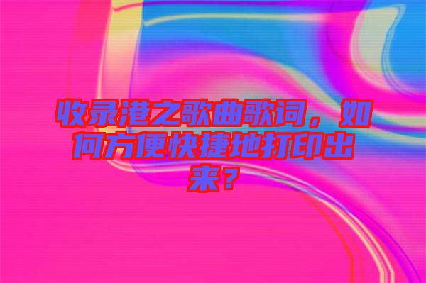 收錄港之歌曲歌詞，如何方便快捷地打印出來？