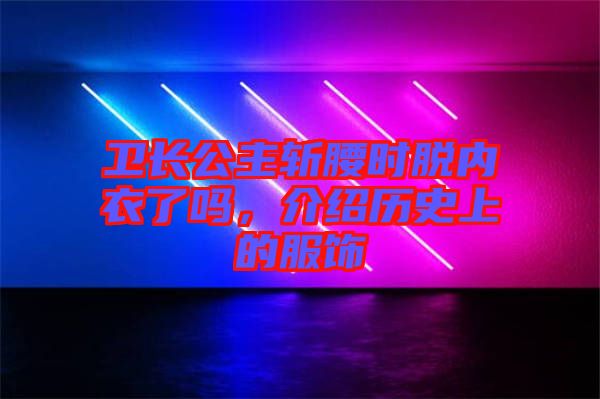 衛(wèi)長公主斬腰時(shí)脫內(nèi)衣了嗎，介紹歷史上的服飾