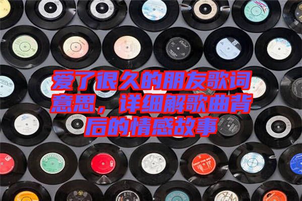 愛了很久的朋友歌詞意思，詳細(xì)解歌曲背后的情感故事