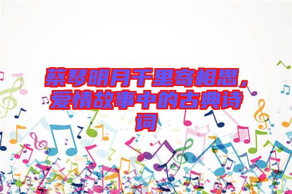 蔡琴明月千里寄相思，愛(ài)情故事中的古典詩(shī)詞