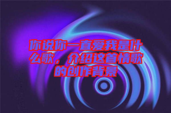 你說你一直愛我是什么歌，介紹這首情歌的創(chuàng)作背景
