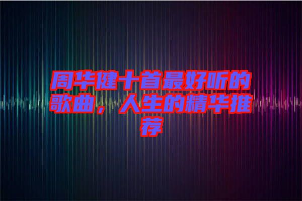 周華健十首最好聽(tīng)的歌曲，人生的精華推薦