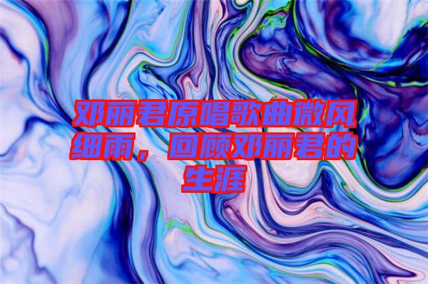 鄧麗君原唱歌曲微風細雨，回顧鄧麗君的生涯