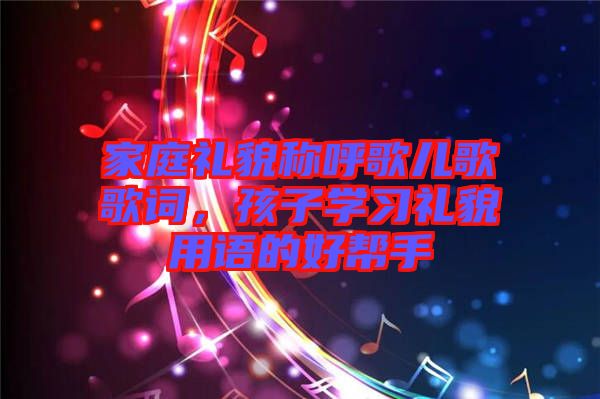 家庭禮貌稱呼歌兒歌歌詞，孩子學(xué)習(xí)禮貌用語的好幫手