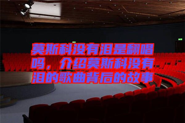 莫斯科沒(méi)有淚是翻唱嗎，介紹莫斯科沒(méi)有淚的歌曲背后的故事