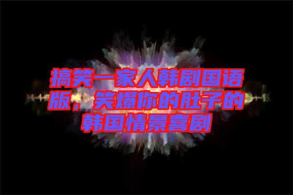 搞笑一家人韓劇國語版，笑爆你的肚子的韓國情景喜劇