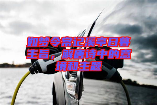 如夢令常記溪亭日暮主旨，解唐詩中的意境和主題