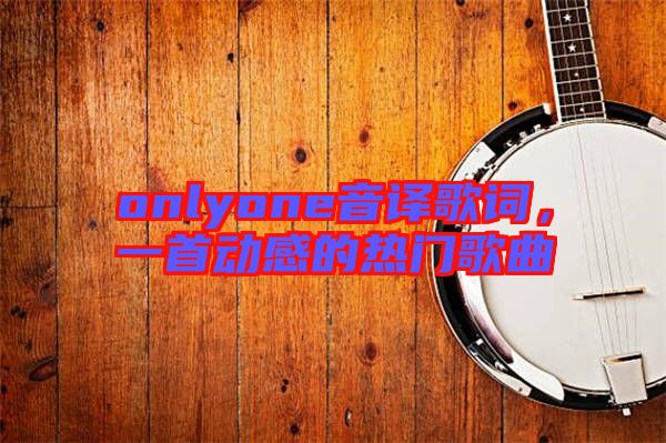 onlyone音譯歌詞，一首動(dòng)感的熱門(mén)歌曲