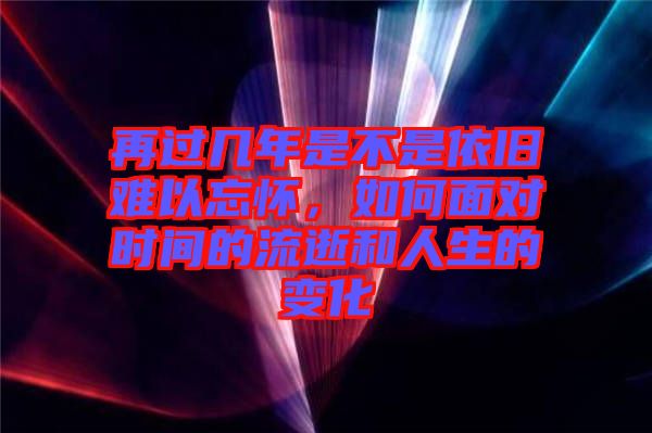 再過幾年是不是依舊難以忘懷，如何面對(duì)時(shí)間的流逝和人生的變化