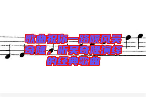 歌曲祝你一路順風吳奇隆，聽吳奇隆演繹的經(jīng)典歌曲