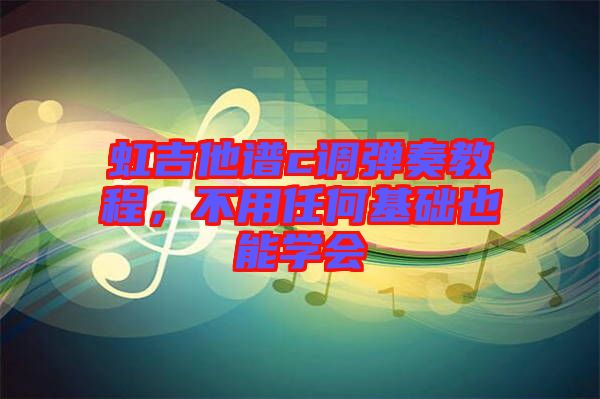 虹吉他譜c調(diào)彈奏教程，不用任何基礎(chǔ)也能學(xué)會(huì)