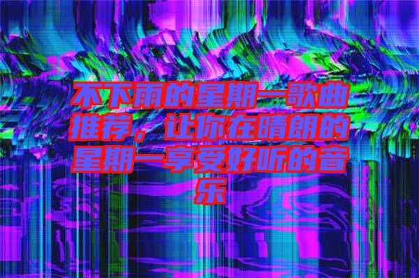 不下雨的星期一歌曲推薦，讓你在晴朗的星期一享受好聽的音樂