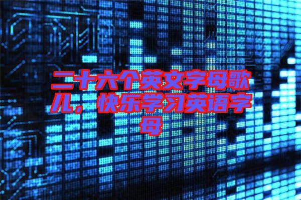 二十六個英文字母歌兒，快樂學(xué)習(xí)英語字母