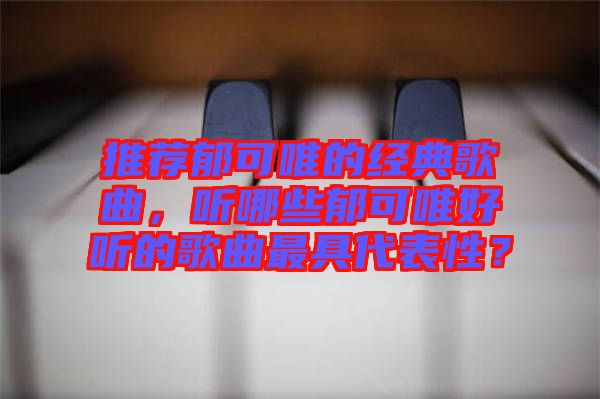 推薦郁可唯的經(jīng)典歌曲，聽(tīng)哪些郁可唯好聽(tīng)的歌曲最具代表性？