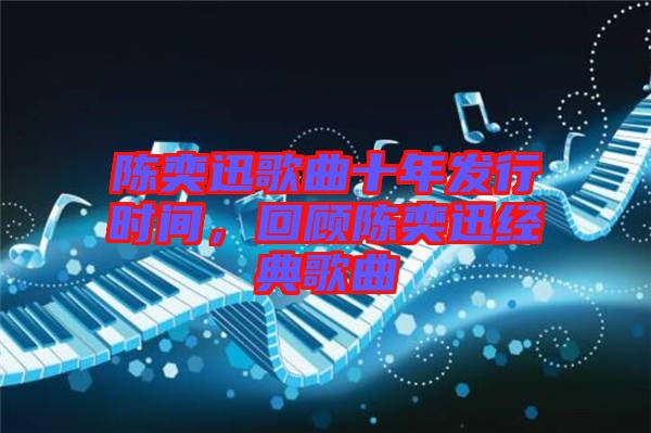 陳奕迅歌曲十年發(fā)行時(shí)間，回顧陳奕迅經(jīng)典歌曲