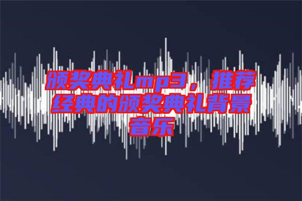 頒獎(jiǎng)典禮mp3，推薦經(jīng)典的頒獎(jiǎng)典禮背景音樂