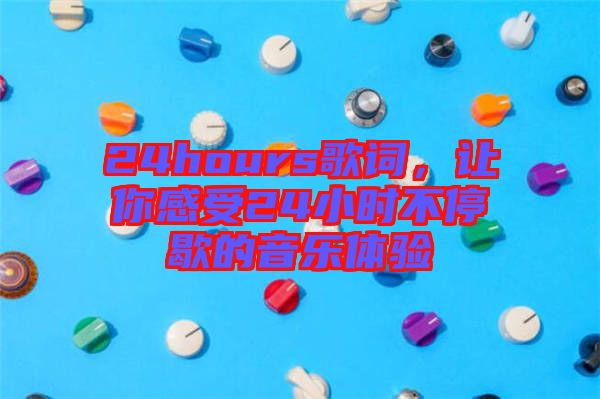 24hours歌詞，讓你感受24小時不停歇的音樂體驗