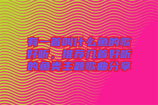 有一首叫什么魚的歌好聽，推薦幾首好聽的魚類主題歌曲分享