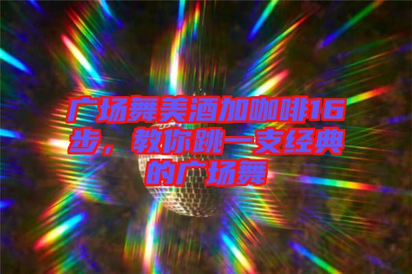 廣場(chǎng)舞美酒加咖啡16步，教你跳一支經(jīng)典的廣場(chǎng)舞