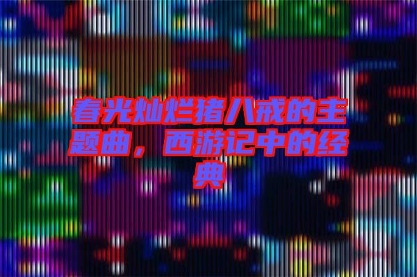 春光燦爛豬八戒的主題曲，西游記中的經(jīng)典