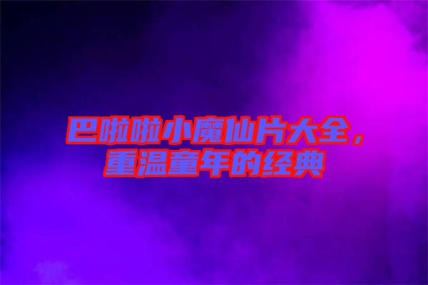 巴啦啦小魔仙片大全，重溫童年的經(jīng)典