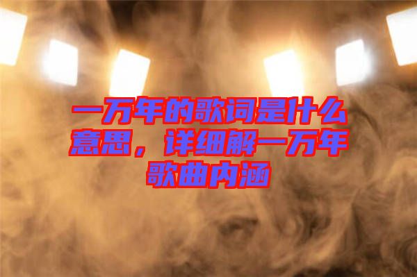 一萬(wàn)年的歌詞是什么意思，詳細(xì)解一萬(wàn)年歌曲內(nèi)涵