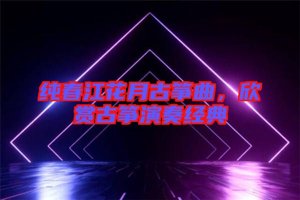 純春江花月古箏曲，欣賞古箏演奏經(jīng)典